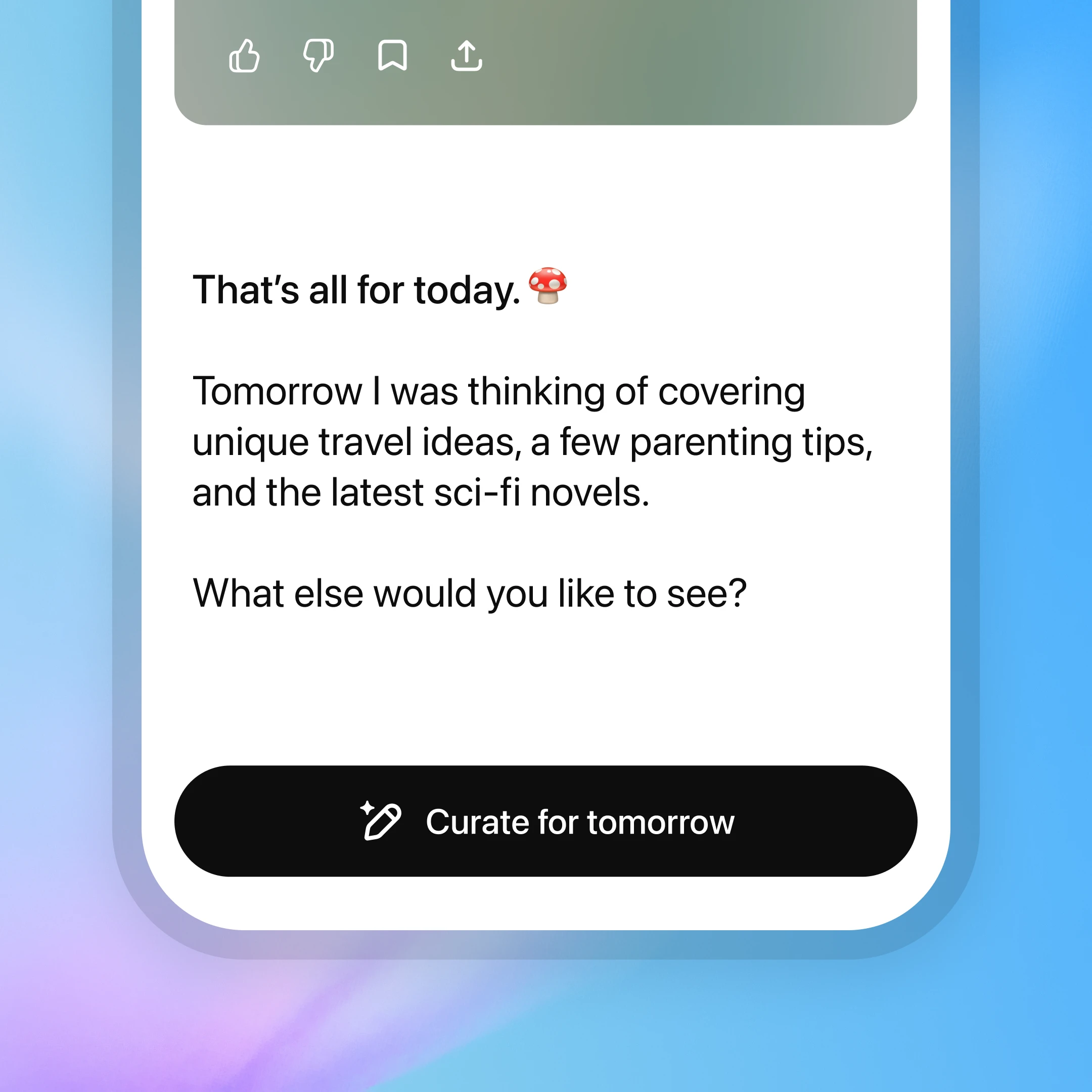 Lecture du message de l'interface de l'application: «C'est tout pour Toray. 🍄 Demain, je pensais à des idées de voyage uniques de couverture, à quelques conseils parentaux et aux derniers romans de science-fiction. Qu'aimeriez-vous voir d'autre? «En bas se trouve un bouton noir étiqueté« Curate pour demain »avec une icône scintillante.